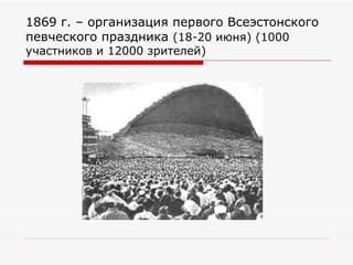 1869 г. – организация первого Всеэстонского певческого праздника  (18-20 июня) (1000 участников и 12000 зрителей) 