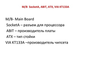 M/B  SocketA, ABIT, ATX, VIA KT133A M / B -  Main Board SocketA  – разъем для процессора  ABIT  – производитель платы ATX  – тип стойки VIA KT 133 A  –производитель чипсета  