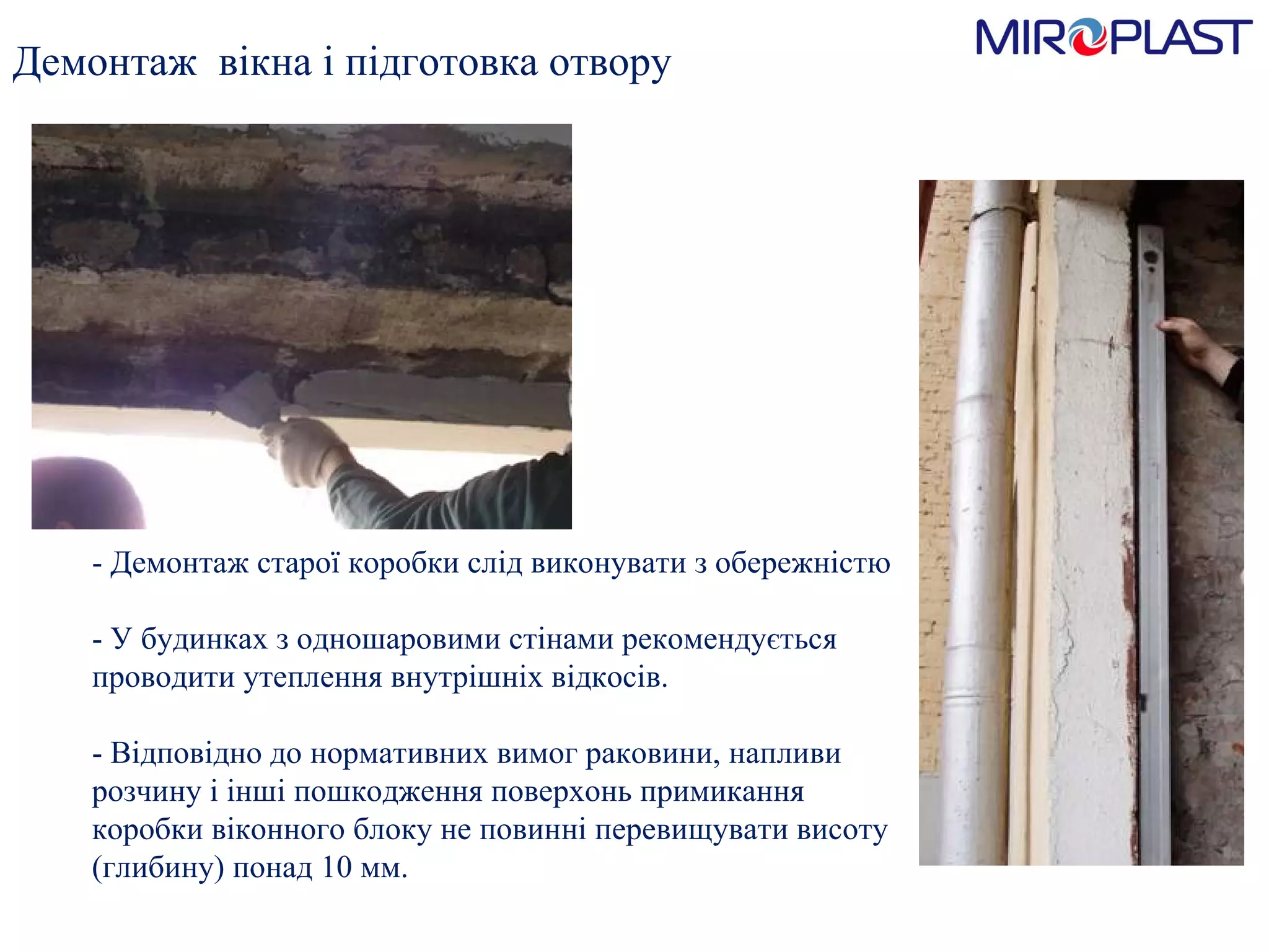 - Демонтаж старої коробки слід виконувати з обережністю - У будинках з одношаровими стінами рекомендується проводити утеплення внутрішніх в i д косів. - Відповідно до нормативних вимог раковини, напливи розчину і інші пошкодження поверхонь примикання коробки віконного блоку не повинні перевищувати висоту (глибину) понад 10 мм. Демонтаж  вікна і підготовка отвору 