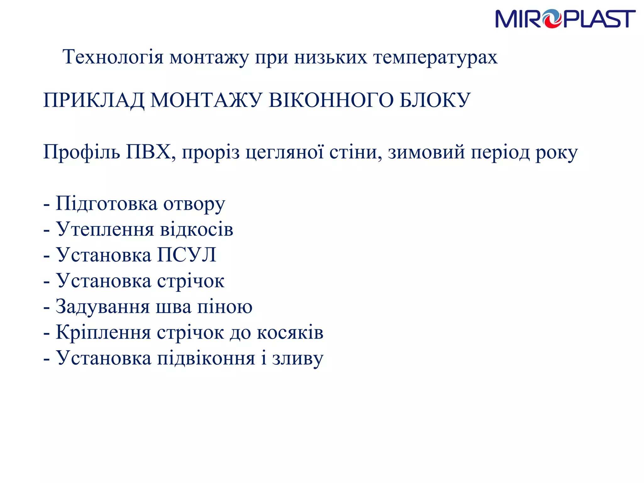 Технологія монтажу при низьких температурах ПРИКЛАД МОНТАЖУ ВІКОННОГО БЛОКУ Профіль ПВХ, проріз цегляної стіни, зимовий період року - Підготовка отвору - Утеплення в i д косів - Установка ПСУЛ - Установка стрічок - Задування шва піною - Кріплення стрічок до косяків - Установка підвіконня і зливу 