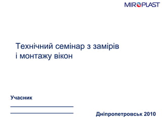 Дн i пропетровськ 2010  Учасник _____________________ _____________________ Технічний семінар з замірів  і монтажу вікон 