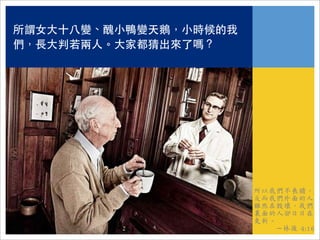 所謂女大十八變、醜小鴨變天鵝，小時候的我
們，長大判若兩人。大家都猜出來了嗎？




                       所以我們不喪膽，
                       反而我們外面的人
                       雖然在毀壞，我們
                       裏面的人卻日日在
                       更新。
                          －林後 4:16
 