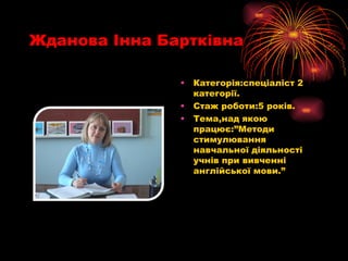 Жданова  Інна Бартківна Категорія:спеціаліст 2 категорії. Стаж роботи:5 років. Тема,над якою працює:”Методи стимулювання навчальної діяльності учнів при вивченні англійської мови.” 