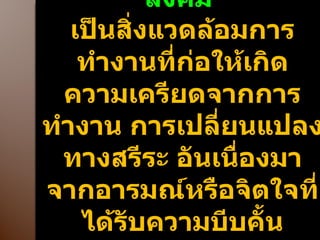สิ่งแวดล้อมทางจิตวิทยาสังคม  เป็นสิ่งแวดล้อมการทำงานที่ก่อให้เกิดความเครียดจากการทำงาน การเปลี่ยนแปลงทางสรีระ อันเนื่องมาจากอารมณ์หรือจิตใจที่ได้รับความบีบคั้น 