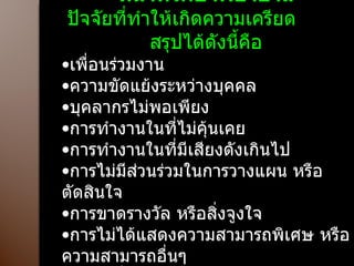 สาเหตุของความเครียดในผู้ทำหน้าที่รักษาพยาบาล ปัจจัยที่ทำให้เกิดความเครียด  สรุปได้ดังนี้คือ เพื่อนร่วมงาน ความขัดแย้งระหว่างบุคคล บุคลากรไม่พอเพียง การทำงานในที่ไม่คุ้นเคย การทำงานในที่มีเสียงดังเกินไป การไม่มีส่วนร่วมในการวางแผน หรือตัดสินใจ การขาดรางวัล หรือสิ่งจูงใจ การไม่ได้แสดงความสามารถพิเศษ หรือความสามารถอื่นๆ การเปลี่ยนงานกะ  เข้าเวร 