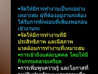 จัดให้มีการทำงานเป็นกะอย่างเหมาะสม ผู้ที่ต้องอยู่งานกะต้องได้รับการพักผ่อนที่เพียงพอก่อนเข้างานกะ จัดให้มีการทำงานที่มีประสิทธิภาพ และมีสภาพแวดล้อมการทำงานที่เหมาะสม การเข้าถึงแต่ละบุคคล โดยให้มีกิจกรรมคลายเครียด การเพิ่มพูนความรู้ และโอกาสที่จะปรับปรุงทักษะ และความเชื่อมั่นในการทำงาน ให้ทุกคนมีส่วนร่วมในการกำหนดเวลางาน   