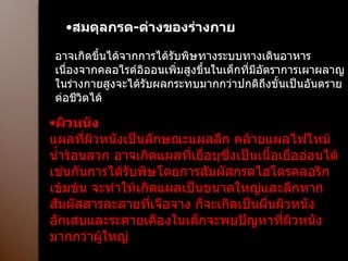 สมดุลกรด - ด่างของร่างกาย อาจเกิดขึ้นได้จากการได้รับพิษทางระบบทางเดินอาหารเนื่องจากคลอไรด์อิออนเพิ่มสูงขึ้นในเด็กที่มีอัตราการเผาผลาญในร่างกายสูงจะได้รับผลกระทบมากกว่าปกติถึงขั้นเป็นอันตรายต่อชีวิตได้ ผิวหนัง แผลที่ผิวหนังเป็นลักษณะแผลลึก คล้ายแผลไฟไหม้น้ำร้อนลวก อาจเกิดแผลที่เยื่อบุซึ่งเป็นเนื้อเยื่ออ่อนได้เช่นกันการได้รับพิษโดยการสัมผัสกรดไฮโดรคลอริกเข้มข้น จะทำให้เกิดแผลเป็นขนาดใหญ่และลึกหากสัมผัสสารละลายที่เจือจาง ก็จะเกิดเป็นผื่นผิวหนังอักเสบและระคายเคืองในเด็กจะพบปัญหาที่ผิวหนังมากกว่าผู้ใหญ่ 