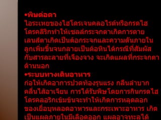 พิษต่อตา ไอระเหยของไฮโดรเจนคลอไรด์หรือกรดไฮโดรคลิริกทำให้เซลล์กระจกตาเกิดการตาย เลนส์ตาเกิดเป็นต้อกระจกและความดันภายในลูกเพิ่มขึ้นจนกลายเป็นต้อหินได้กรณีที่สัมผัสกับสารละลายที่เจืองจาง จะเกิดแผลที่กระจกตาด้านนอก ระบบทางเดินอาหาร ก่อให้เกิดอาการปวดท้องรุนแรง กลืนลำบาก คลื่นไส้อาเจียน การได้รับพิษโดยการกินกรดไฮโดรคลอริกเข้มข้นจะทำให้เกิดการหลุดลอกของเยื่อบุหลอดอาหารและกระเพาะอาหาร เกิดเป็นแผลภายในมีเลือดออก แผลอาจทะลุได้ 