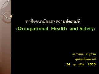 อาชีวอนามัยและความปลอดภัย
(Occupational Health and Safety)




                        กนกวรรณ ธาตุทาเล
                          ศูนย์ มะเร็งอุดรธานี
                     24 กุมภาพันธ์ 2555
 