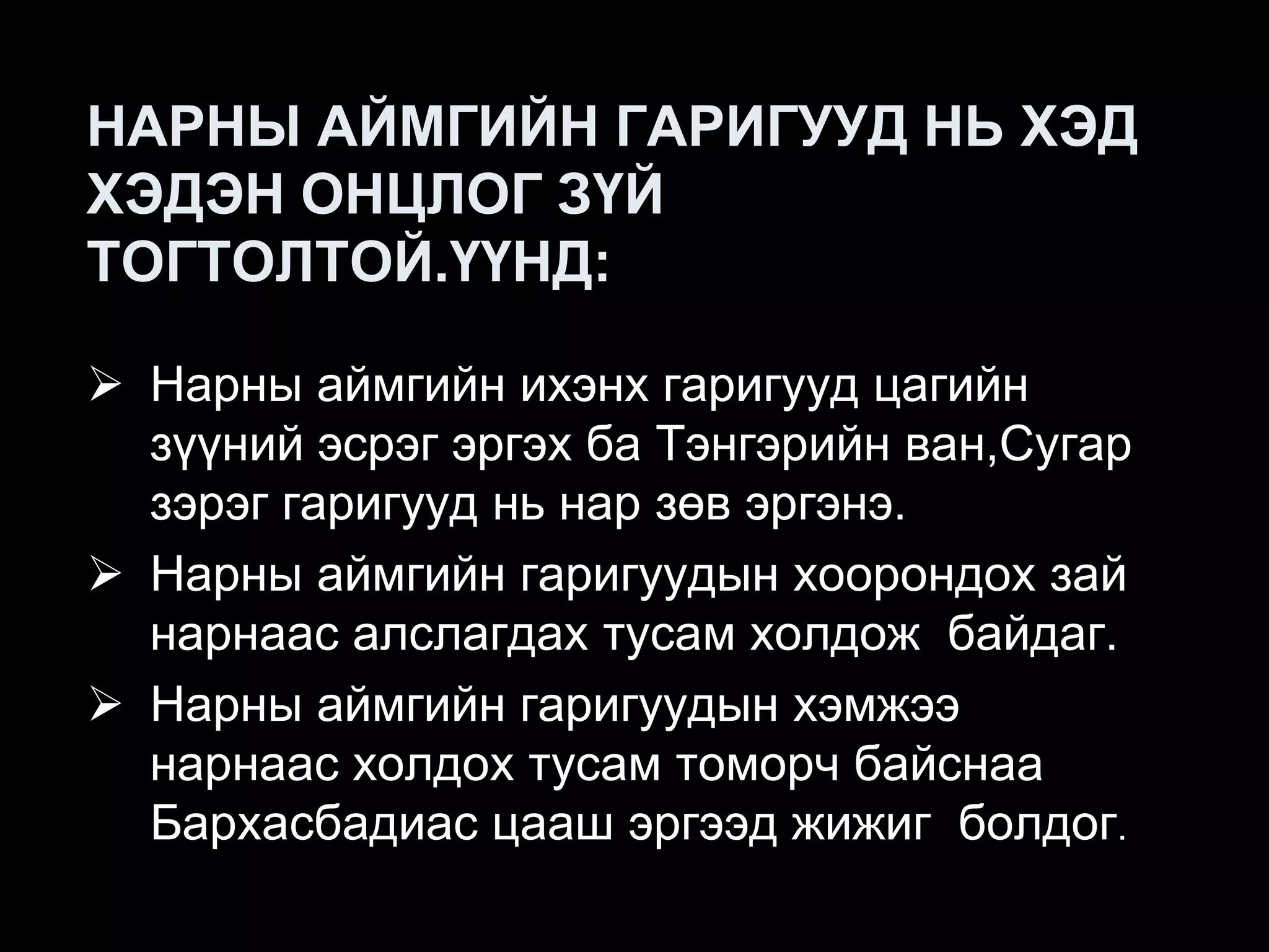 НАРНЫ АЙМГИЙН ГАРИГУУД НЬ ХЭД
ХЭДЭН ОНЦЛОГ ЗҮЙ
ТОГТОЛТОЙ.ҮҮНД:

 Нарны аймгийн ихэнх гаригууд цагийн
  зүүний эсрэг эргэх ба Тэнгэрийн ван,Сугар
  зэрэг гаригууд нь нар зөв эргэнэ.
 Нарны аймгийн гаригуудын хоорондох зай
  нарнаас алслагдах тусам холдож байдаг.
 Нарны аймгийн гаригуудын хэмжээ
  нарнаас холдох тусам томорч байснаа
  Бархасбадиас цааш эргээд жижиг болдог.
 