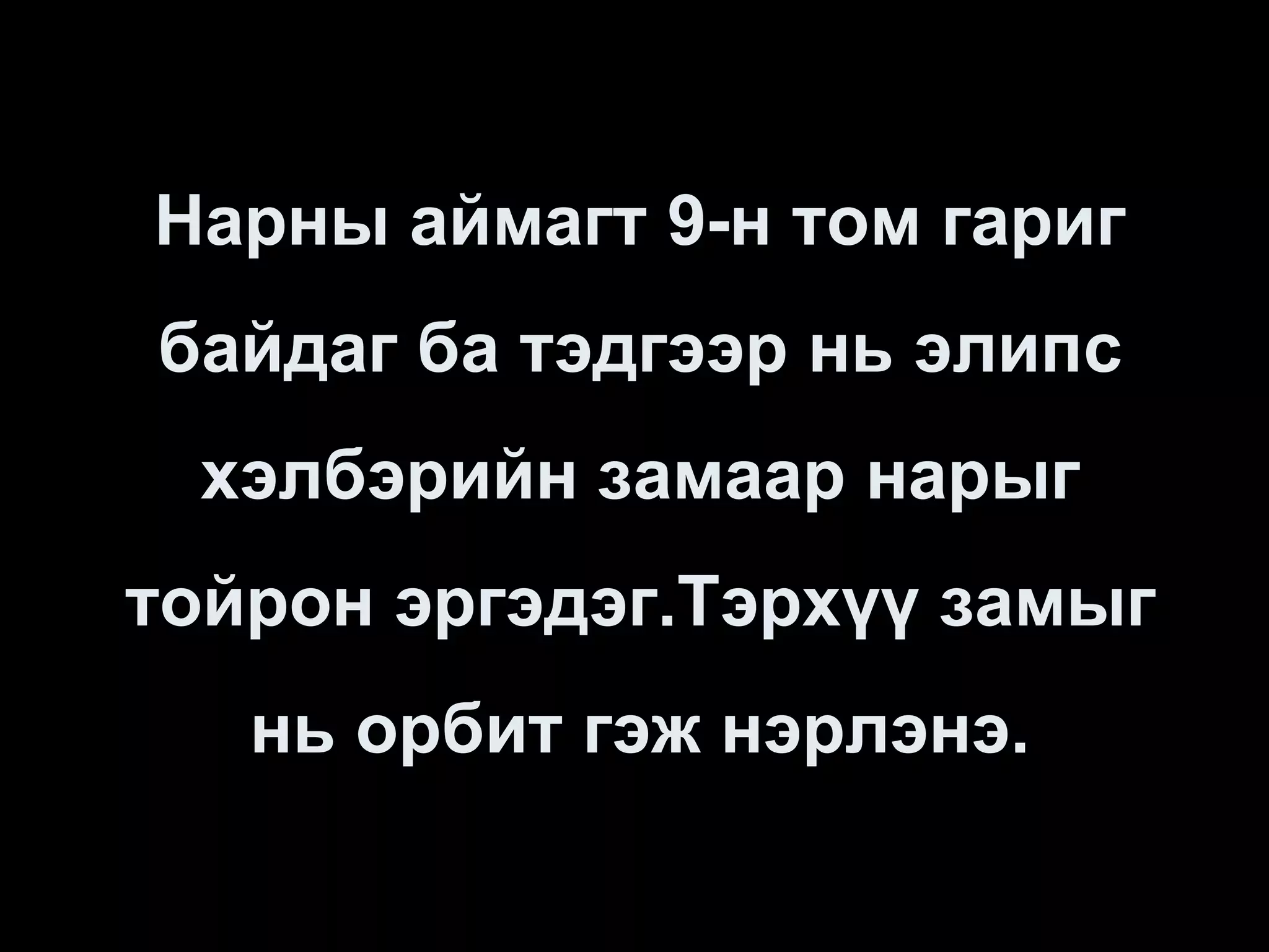 Нарны аймагт 9-н том гариг
байдаг ба тэдгээр нь элипс
 хэлбэрийн замаар нарыг
тойрон эргэдэг.Тэрхүү замыг
   нь орбит гэж нэрлэнэ.
 