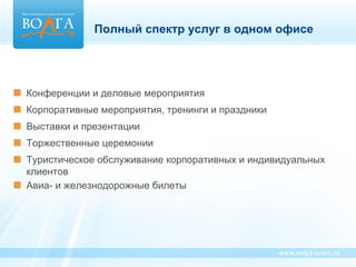 Полный спектр услуг в одном офисе




   Конференции и деловые мероприятия
   Корпоративные мероприятия, тренинги и праздники
   Выставки и презентации
   Торжественные церемонии
   Туристическое обслуживание корпоративных и индивидуальных
    клиентов
   Авиа- и железнодорожные билеты
 