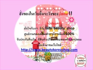 สั่ งของในเว็บอืนระวังของปลอม !!
                 ่

      มั่นใจกับเรา ร้ าน lady beauty shop
       ศูนย์ รวมของเครื่ องสําอางเกาหลีแท้ 100%
รั บประกันคืนเงิน มีสินค้ าเปรี ยบเทียบของจริงของปลอม
                  เม่ ือเข้ามาชมเว็บไซต์
    http://www.beautykoreashop.com
 