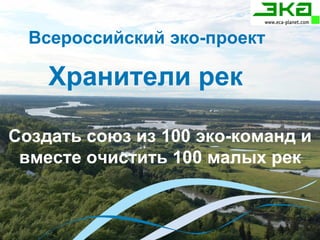 Всероссийский эко-проект  Хранители рек  Создать союз из 100 эко-команд и вместе очистить 100 малых рек 