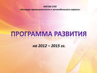 КОГОАУ СПО
«Колледж промышленности и автомобильного сервиса»




          на 2012 – 2015 гг.
 