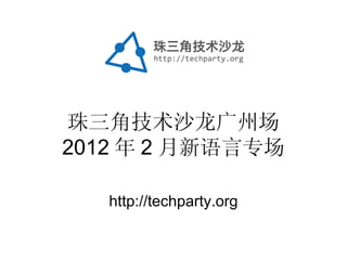 珠三角技术沙龙广州场 2012 年 2 月新语言专场 http://techparty.org 