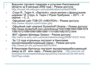 Внешняя торговля товарами и услугами Николаевской области за 8 месяцев 2009 года – Режим доступа:  http://invest.mk-oda.gov.ua/ru/publication/content/3466 Струк Й., Тюрін А. «Лакталіс»: наше молоко з французьким шармом / Й. Струк, А. Тюрін // Рідне Прибужжя. – 2011. - 4 серпня. – С. 2. Оф іційний сайт ТОВ СП «НІБУЛОН» - Режим доступу:  http://www.nibulon.com/r/main.php Офіційний сайт компанії Dyckerhoff  Ukraine  – Режим доступу: http://www.dyckerhoff.com.ua/online/ua/104310861083108610741085107210891090108610881110108510821072.html  ВАТ «Дамен Шипярдс Океан» - Режим доступу:  http://who-is-who.com.ua/bookmaket/ecology2008/13/231.html За 1,5 года итальянцы построят в Николаеве мусороперерабатывающий завод – Режим доступа:  http://www.pn.mk.ua/news/45578.html В Николаеве британцы построят мусороперерабатывающий завод за 25  млн. евро . - Режим доступа:  http :// vkurse . ua / business / musoropererabatyvayushchiy - zavod - za -25- mln - evro . html ? top - rotate 