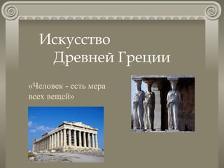 Искусство  Древней Греции «Человек - есть мера всех вещей» 