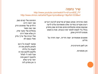 שיר נחמה http://www.youtube.com/watch?v=d1uvv83Z_FY   http://www.shiron.net/artist?type=lyrics&lang=1&prfid=333&wrkid=26678 המיסים שלי קונים נשק  ואני רואה דרכו  הילדים שלי סוחטים הדק  ואני גאה מאוד  בכתלים שלי נפער סדק  רק שלא אפול דרכו  אולי הבית שלי צריך בדק  ואולי בעצם לא  אפשר לשבת כל היום  ולטחון ולטחון את זה  לשבת כל הלילה  וללעוס וללגום את זה  אבל למה לי לצלול  ולחטוף דיכאון מזה  יותר עדיף שלא  כי אין פתרון לזה  תמה מרכזית :   אנחנו נשארים אדישים להרבה דברים רעים שקורים במדינה שלנו ומשפיעים עלינו לרעה שבעצם אנחנו מתעלמים מהם ומניחים שאין פתרון בכלל בלי לנסות לפתור את הבעיות ,  אנח נו פשוט מנסים להדחיק אותן .  אמצעים אומנותיים :  ישנה חריזה ,  ישנה חזרה על מילים . אין לשון פיגורטיבית . אין מטפורות . 