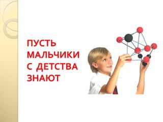 ПУСТЬ
МАЛЬЧИКИ
С ДЕТСТВА
ЗНАЮТ
 