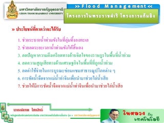 » ประโยชน์ ทคำดว่ำจะได้รับ
             ี่
       1. ช่วยระบายน้ าท่วมขังในที่ลุ่มทิ้งลงทะเล
       2. ช่วยลดระยะเวลาน้ าท่วมขังให้สิ้นลง
       3. ลดปั ญหาความตึงเครี ยดทางด้านจิตใจของราษฎรในพื้นที่น้ าท่วม
       4. ลดความสู ญเสี ยทางด้านเศรษฐกิจในพื้นที่ที่ถกน้ าท่วม
                                                        ู
       5. ลดค่าใช้จ่ายในการบูรณะซ่อมแซมสาธารณูปโภคต่าง ๆ
       6. การชัดน้ าจืดจากแม่น้ าท่าจีนเพื่อนามาช่วยไล่น้ าเสี ย
       7. ช่วยให้มีการชัดน้ าจืดจากแม่น้ าท่าจีนเพื่อนามาช่วยไล่น้ าเสี ย


   นายอดิเทพ ไชยสิทธิ์
                                                  ่
หลักสูตรศิลปศาสตร์มหาบัณฑิต สาขาวิชาเทคโนโลยีการสือสาร รุ่น 4 มหาวิทยาลัยราชภัฏอุดรธานี
 