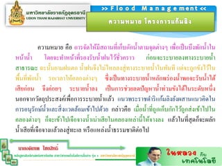 ความหมาย คือ การจัดให้มีสถานที่เก็บกักน้ าตามจุดต่างๆ เพื่อเป็ นบึงพักน้ าใน
หน้าน้ า โดยจะทาหน้าที่รองรับน้ าฝนไว้ชวคราว ก่อนจะระบายลงทางระบายน้ า
                                                  ั่
สาธารณะ ฉะนั้นยามฝนตก น้ าฝนจึงไม่ไหลลงสู่ ทางระบายน้ าในทันที แต่จะถูกขังไว้ใน
พื้นที่พกน้ า รอเวลาให้คลองต่างๆ ซึ่ งเป็ นทางระบายน้ าหลักพร่ องน้ าพอจะรับน้ าได้
         ั
เสี ยก่อน จึงค่อยๆ ระบายน้ าลง เป็ นการช่วยลดปั ญหาน้ าท่วมขังได้ในระดับหนึ่ ง
นอกจากวัตถุประสงค์เพื่อการระบายน้ าแล้ว แนวพระราชดาริ แก้มลิงยังผสานแนวคิดใน
การอนุรักษ์น้ าและสิ่ งแวดล้อมเข้าไปด้วย กล่าวคือ เมื่อน้ าที่ถูกเก็บกักไว้ถกส่ งเข้าไปใน
                                                                             ู
คลองต่างๆ ก็จะเข้าไปเจือจางน้ าเน่าเสี ยในคลองเหล่านี้ให้จางลง แล้วในที่สุดก็จะผลัก
น้ าเสี ยที่เจือจางแล้วลงสู่ ทะเล หรื อแหล่งน้ าธรรมชาติต่อไป

   นายอดิเทพ ไชยสิทธิ์
                                                  ่
หลักสูตรศิลปศาสตร์มหาบัณฑิต สาขาวิชาเทคโนโลยีการสือสาร รุ่น 4 มหาวิทยาลัยราชภัฏอุดรธานี
 
