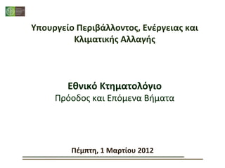 Υπουργείο Περιβάλλοντοσ, Ενζργειασ και
         Κλιματικήσ Αλλαγήσ



        Εθνικό Κτηματολόγιο
     Πρόοδοσ και Επόμενα Βιματα




         Πζμπτθ, 1 Μαρτίου 2012
 