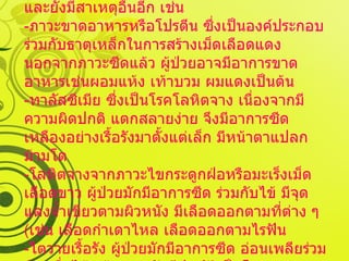   การแยกโรค ภาวะขาดธาตุเหล็ก ซึ่งมีสาเหตุได้หลากหลาย และยังมีสาเหตุอื่นอีก เช่น - ภาวะขาดอาหารหรือโปรตีน ซึ่งเป็นองค์ประกอบร่วมกับธาตุเหล็กในการสร้างเม็ดเลือดแดง นอกจากภาวะซีดแล้ว ผู้ป่วยอาจมีอาการขาดอาหารเช่นผอมแห้ง เท้าบวม ผมแดงเป็นต้น - ทาลัสซีเมีย ซึ่งเป็นโรคโลหิตจาง เนื่องจากมีความผิดปกติ แตกสลายง่าย จึงมีอาการซีดเหลืองอย่างเรื้อรังมาตั้งแต่เล็ก มีหน้าตาแปลก ม้ามโต - โลหิตจางจากภาวะไขกระดูกฝ่อหรือมะเร็งเม็ดเลือดขาว ผู้ป่วยมักมีอาการซีด ร่วมกับไข้ มีจุดแดงจ้ำเขียวตามผิวหนัง มีเลือดออกตามที่ต่าง ๆ  ( เช่น เลือดกำเดาไหล เลือดออกตามไรฟัน - ไตวายเรื้อรัง ผู้ป่วยมักมีอาการซีด อ่อนเพลียร่วมกับคลื่นไส้ เท้าบวม มักมีประวัติเป็นโรคเบาหวาน ความดันโลหิตสูง หรือโรคไตมาก่อน 