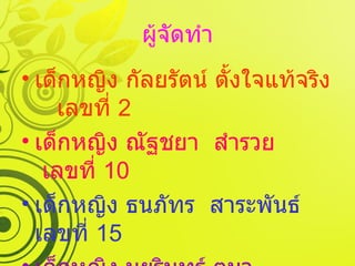 ผู้จัดทำ เด็กหญิง กัลยรัตน์ ตั้งใจแท้จริง  เลขที่  2 เด็กหญิง ณัฐชยา  สำรวย  เลขที่  10 เด็กหญิง ธนภัทร  สาระพันธ์  เลขที่  15 เด็กหญิง มยุรินทร์ ตุมา  เลขที่  29 เด็กหญิง อันดามัน สงวนสร้อย  เลขที่  48  