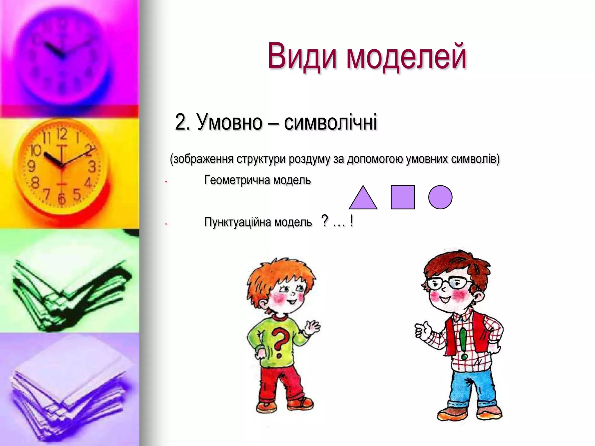 Види моделей
    2. Умовно – символічні
    (зображення структури роздуму за допомогою умовних символів)
-         Геометрична модель


-         Пунктуаційна модель   ?…!
 