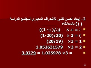 2-  إيجاد أحسن تقدير للانحراف المعياري لمجتمع الدراسة  ( ۼ )  بالمعادلة : ۼ  =  عـ  ×  ( ن /(  ن - 1)) ۼ  = 3 ×  (20/(20-1) ۼ  = 3×  (20/19) ۼ  = 3×  1.052631579 ۼ  = 3× 1.025978 =  3.0779 