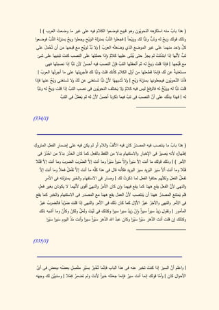 ‫( هذا باب منه استَ هه النحويون وهو قبيح فوضعوا الكالم فيه على غير ما وضعت العرب ) |‬
                                             ‫َ‬                            ‫ّ‬        ‫كر‬             ‫ٌ‬
‫وذلك قولك ويح له وتَب ًّا لك وويحً | فجعلوا التَّب بمنزلة الويح وجعلوا ويح بمنزلة التَّب فوضعوا‬
           ‫َّ‬          ‫ٌ‬              ‫َْ ِ‬           ‫َّ‬            ‫َْ ا‬     ‫ٌّ وتب‬           ‫َ ٌ‬
                                 ‫ُ و ُ َّ َ ْ ٍ‬
 ‫كل واحد منهما على غير الموضع الذي وضعتْه العرب | ال بد لويح مع قبحها من أن تُحمل على‬
        ‫ََْ‬                                                                                                ‫َّ‬
                                                             ‫َ ََ‬
  ‫تَب ألنها إذا ابتدئت لم يجز حتى يبنى عليها كالم واذا حملتَها على النصب كنت تَبنيها على شئ‬
                    ‫َ‬                                   ‫ٌ‬             ‫َُْ‬    ‫ْ‬         ‫َُ ْ‬          ‫ٍّ َّ‬
                                                                                                     ‫ِْ‬
                           ‫تب‬      ‫ُ‬            ‫َ‬         ‫َّ ِ ّ‬                ‫َ َ ٌ‬          ‫ِ‬
         ‫مع قُبحها | فإذا قلت ويح له ثم ألحقتَها التب فإن النصب فيه أحسن ألن ًّا إذا نصبتَها فهى‬
      ‫ُ‬                                     ‫َ وتب‬                   ‫ِ‬               ‫ِ َّ‬
   ‫مستَغني ٌ عن لَك فإنما قَطعتَها من أول الكالم كأَنك قلت ًّا لك فأجريتَها على ما أجرتْها العرب |‬  ‫ة‬
                                                                       ‫ّ‬
   ‫ِ‬
‫فأما َّحويون فيجعلونها بمنزلة ويح | ال تُشبههُا ألن ًّا تَستغنى عن لَك ال تَستغنى ويح عنها فإذا‬
              ‫َْ ٌ‬         ‫َ و‬                    ‫َّ تب‬           ‫َْ ٍ و‬                         ‫ْ الن ّ‬
   ‫ّ‬      ‫َ ٌ‬            ‫ّ‬     ‫ِ‬
  ‫قلت ًّا له وويح له فالر ُ ليس فيه كالم ال يختلف النحويون فى نصب التب إذا قلت ويح له وتبا‬
                                              ‫ّ‬              ‫ٌو َ‬              ‫فع‬           ‫َْ ٌ‬      ‫َ تب‬
                  ‫َّ‬      ‫َ ْْ‬       ‫ُ ّ‬                 ‫ّ‬     ‫َ‬     ‫َّ‬
                  ‫له | فهذا يدّك على أن النصب فى تب فيما ذكرنا أحسن ألن له لم يعمل فى التب‬
                                                                             ‫ل‬
                                                              ‫____________________‬

‫(0/433)‬



‫ِ‬             ‫ِ‬    ‫ِ‬
‫( هذا باب ما ينتصب فيه المصدر كان فيه األلف والالم أو لم يكن فيه على إضمار الفعل المتروك‬
                                                          ‫ُ‬                 ‫ُ‬                     ‫ُ‬
                                                                  ‫ِ‬              ‫ِ ِ‬
   ‫ُه ألنه يصير فى اإلخبار واالستفهام بدال من اللفظ بالفعل كما كان الحذر بدال من احذر فى‬            ‫إظهار‬
         ‫ْ َْ‬              ‫َ ََ‬                                                           ‫َ ُ‬
 ‫األمر ) | وذلك قولك ما أنت إ ّ سير وا َّ سير سير وما أنت إ ّ َّرب الضرب وما أنت إ ّ قتْال‬
     ‫ال َ‬               ‫َ‬          ‫ال الض َ‬            ‫ال َ ا ال َ ا َ ْ ا‬
                                                       ‫ً ً‬             ‫ً‬
     ‫قَتْال وما أنت أ ّ سير البريد سير البرِد فكأَنه قال فى هذا َّه ما أنت إ ّ تَفعل فع ً وما أنت إ ّ‬
     ‫ال‬             ‫ال ْ َ ُ ال‬                 ‫كل‬                     ‫ي‬       ‫ال َ َ َ ِ َ‬
          ‫ِ‬                     ‫َ َِ‬                                                         ‫َ َّ‬
         ‫تَفعل الفعل ولكنهم حذفوا الفعل لما ذكرت لك | وصار فى االستفهام والخبر بمنزلته فى األمر‬
                                                                  ‫ُ‬                                  ‫َُ‬
    ‫ٍ‬
   ‫والنهى ألن الفعل يقع ههنا كما يقع فيهما وان كان األمر والنهى أقوى َّهما ال يكونان بغير فعل‬
                                  ‫ألن‬                                                      ‫َ‬    ‫َّ‬
                                            ‫ُ‬      ‫ُ‬
                ‫ِ‬                                                   ‫َّ‬
  ‫فلم يمتنع المصدر ههنا أن ينتصب ألن العمل يقع ههنا مع المصدر فى االستفهام والخبر كما يقع‬
                                                                                   ‫َ‬      ‫ُ‬          ‫َ‬
    ‫فى األمر والنهى واآلخر غير األول كما كان ذلك فى األمر والنهى إذا قلت ضربا فالضرب غير‬
                      ‫َْ ً‬                                                              ‫ِ‬
      ‫ُ ُ‬                                                                    ‫ُ ُ ّ‬
                                      ‫َّ‬
    ‫المأمور | وتقول زيد سير سير وان زيد سير سير وكذلك فى لَيت ولَعل ولكن وكأَن وما أشبه ذلك‬
                                                            ‫ٌ ً ً ّ ٌ ا ا‬       ‫ا ا‬
                       ‫ّ‬      ‫ّ‬          ‫ْ َ َ‬
            ‫ُ ُ ِ َ ا َْ ا‬                ‫َّ َ َ ْ ا ا‬                   ‫َّ َ َ ْ ا َ ْ ا‬
           ‫وكذلك إن قلت أنت الدهر سير سير وكان عبد اهلل الدهر سير سير وأنت مذ اليوم سير سير‬
                                              ‫ً‬              ‫ُ‬
                                                                         ‫____________________‬

‫(0/533)‬




  ‫َّ‬     ‫ٍ‬      ‫ُ‬     ‫ٍِ‬
  ‫| واعلم أن السير إذا كنت تخبر عنه فى هذا الباب َّما تُخ ِر بسير متّصل بعضه ببعض فى أى‬
                            ‫فإن ْ ب ُ َ ْ ٍ‬                        ‫َ‬              ‫َّ‬
                                                                             ‫َ‬
 ‫َّن لك وجهَه‬         ‫ِ ِ‬                           ‫ٌ ِ‬
           ‫األحوال كان | وأما قولك إنما أنت سير فإنما جعلتَه خبر ألنت ولم تضمر فعال | وسنبي‬
                                  ‫ا َ‬   ‫ً‬                                 ‫َّ‬
                     ‫ُ ْ‬
 