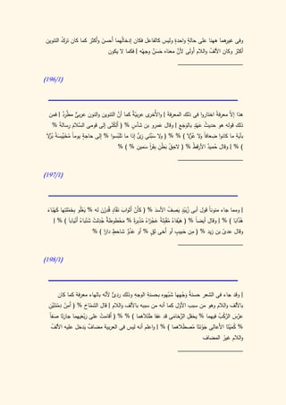 ‫ٍ‬     ‫ٍ‬
‫وفى ِهما ههنا على حالة واحدة وليس كالفاعل فكان إدخالُهما أَحسن وأَكثر كما كان ترك التنوين‬
        ‫ُ‬                                                                           ‫غير‬
                     ‫َ‬     ‫َ‬
                                                   ‫َ ٌَ‬        ‫َّ‬
                             ‫أكثر وكان األلف والالم أَولى ألن معناه حسن وجهُه | فكما ال يكون‬
                                                                     ‫َ‬       ‫ُ‬           ‫َ‬
                                                                  ‫____________________‬

‫(0/690)‬




   ‫هذا إ ّ معرف ً اختاروا فى ذلك المعرفةَ | واأل ى عربي ٌ كما أن التنوين والنون عربى َّرد | فمن‬
          ‫ٌّ مط ِ ٌ‬                   ‫َّ‬   ‫ّة‬       ‫ُخر‬                            ‫ة‬     ‫ال‬
         ‫الس َ ِ ة‬              ‫أِ ْ ْ‬     ‫ٍ‬                    ‫ُ َ ٍْ َ َ ِ‬
      ‫ذلك قوله هو حديث عهد بالوجع | وقال عمرو بن شأس % ( َلكنى إلى قومى َّالم رسال ً %‬
                                                         ‫َ‬
 ‫ٍ ا ُ َ ي َ ُ ْال‬                    ‫َّ‬      ‫و َ ب ِ ز ًّ‬           ‫و ُز‬        ‫ِ‬          ‫ِ‬
 ‫بآية ما كانوا ضعافاً ال ع ْالَ ) % % ( ال سَّئى ِى إذا ما تلَبسوا % إلى حاجة يومً مخَّيسةً بز َ‬
                                                                                              ‫َ‬
                                              ‫ِ ُ َ ِْ ب ً َ ِ‬
                                      ‫) % | وقال حميد األرقطُ % ( الحق بطن ِقَر سمين % ) %‬
                                                     ‫ا‬                         ‫ُ ٌ‬
                                                                  ‫____________________‬

‫(0/790)‬




 ‫| ومما جاء منونً قول أبى زبيد يصف األسد % ( كأَن أَثواب ن ّاد قُدرن له % يعلُو بِخملتِها كهباء‬
 ‫َ َْ َ‬     ‫َْ َ ْ‬          ‫َْ‬
                               ‫َق ٍ ِ‬
                                        ‫َ‬         ‫ّ‬            ‫َ‬       ‫ُ ٍَْ َ ِ ُ‬   ‫ا‬
                ‫ة ُِ ْ َْ ُ ْ‬
    ‫هدابا ) % | وقال أيضا % ( هيفاء مق ِلة عج اء مد ِ ةً % محطوط ٌ جدلت شنباء أَنياباَ ) % |‬
                                       ‫َْ‬         ‫َ ْ ُ ُ ْب ً َ ْ ز ُ ُ ْ بر‬      ‫ً‬         ‫ُ َّ َ‬
                         ‫وقال عدى بن زيد % ( من حبيب أو أَخى ِق % أو عدو شاحط دار ) %‬
                             ‫ٍ َا‬          ‫َ ُ ًّ‬           ‫ثٍ‬            ‫ِ َ ٍ‬          ‫ّ‬
                                                                           ‫____________________‬

‫(0/890)‬



                                          ‫ِ‬      ‫ِ‬        ‫َ ْ ِ َّ‬
       ‫| وقد جاء فى الشعر حسنةُ وجهها شبهوه بحسنة الوجه وذلك ٌ ألنه بالهاء معرفة كما كان‬
                             ‫ردئ ّ‬
  ‫ِ ْ ِ َْ ْ ِ‬
 ‫باأللف والالم وهو من سبب األول كما أنه من سببه باأللف والالم | قال الشماخ % ( أَمن دمنتَين‬
                       ‫ّ‬                                      ‫ّ‬
                                                                   ‫َ ِ‬
 ‫عرس الركب فيهما % يحقل الرخامى قد عفا طلالَهما ) % % ( أَقامت على ربعيهما جارتَا صفاً‬
      ‫َ َ‬         ‫َْ َ‬     ‫ْ‬                      ‫َ َ‬       ‫ُّ َ‬               ‫َّ َ َّ ْ ُ‬
    ‫ُ‬               ‫ٌ َ‬                                          ‫ِ ََْ ُ َ‬
   ‫% كميتَا األَعالى جونتَا مصطالهما ) % | واعلم أنه ليس فى العربية مضاف يدخل عليه األلف‬
                                                                                     ‫ُ َْ‬
                                                                        ‫والالم غير المضاف‬
                                                                                 ‫ُ‬
                                                                  ‫____________________‬
 