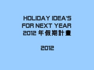 HOLIDAY IDEA‘s fOR NEXT YEAR  2012 年假期計畫 2012 
