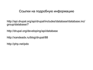 Ссылки на подробную информацию


http://api.drupal.org/api/drupal/includes!database!database.inc/
group/database/7

http://drupal.org/developing/api/database

http://xandeadx.ru/blog/drupal/88

http://php.net/pdo
 