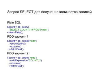 Запрос SELECT для получение количества записей


Plain SQL
$count = db_query(
 "SELECT COUNT(*) FROM {node}")
->fetchField();
PDO вариант 1
$count = db_select('node')
 ->countQuery()
 ->execute()
 ->fetchField();
PDO вариант 2
$count = db_select('node')
 ->addExpression('COUNT(*)')
 ->execute()
 ->fetchField();
 