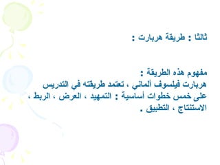 ثالثا  :  طريقة هربارت   : مفهوم هذه الطريقة   : هربارت فيلسوف ألماني ، تعتمد طريقته في التدريس على خمس خطوات أساسية  :  التمهيد ، العرض ، الربط ، الاستنتاج ، التطبيق   .  