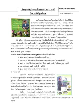 ปรัชญาเศรษฐกิจพอเพียงตามแนวพระราชดําริ                             พัฒนาสังคมและสวัสดิการ

                           กับการแกปญหาสังคม                                        เรื่อง: กองบรรณาธิการ *


                                                 จากวิกฤตการณ ทางเศรษฐกิจและสังคมในปจจุบัน สงผลใหมีการ
                                        อันเชิญพระราชดํารัสปรัชญาหลักเศรษฐกิจพอเพียง นํามาเปนหลักการ
                                        จัดทําแผนพัฒนาเศรษฐกิจและสังคมแหงชาติ ฉบับที่ 9 และ ฉบับที่ 10 ซึ่ง
                                        เปนหลักในการดําเนินชีวิตทีพระบาทสมเด็จพระเจาอยูหวทรงพระราชทาน
                                                                    ่                      ั
                                        แกประชาชนชาวไทย ใหนําหลักเศรษฐกิจพอเพียงไปประยุกตใชในการ
                                        ดําเนินชีวต เพื่อเสริมสรางครอบครัว ชุมชน ใหพึ่งตนเอง เทาทันตอการ
                                                  ิ
                                        เปลี่ยนแปลงเศรษฐกิจ สังคม และวัฒนธรรมใน ยุคโลกาภิวัตน
          ทั้งนี้ ผูที่จะนําปรัชญาหลักเศรษฐกิจพอเพียงไปปฏิบัติจําเปนตองมีการศึกษา เพิ่มพูนความรู วิชาการ
ตลอดจน ทักษะการนําหลักเศรษฐกิจพอเพียง ไปประยุกตใชในชีวิตประจําวัน ใหอยูไดกบสภาพการณปจจุบน
                                                                                         ั                 ั
อยางถูกตอง เหมาะสม และเปนแนวทางในการแกปญหาดานตางๆ ในสังคม ไมวาจะเปนดานเศรษฐกิจ ดาน
                                                                                   
สังคม และดานวัฒนธรรม ดังนั้นปรัชญาหลักเศรษฐกิจพอเพียงจึงมุงเนนใหคนทุกๆ คนเกิดความรวมมือกันใน
สังคม ครอบครัว ชุมชน และสังคม
แนวทางการวิเคราะหไดนําองคประกอบสําคัญ 5 สวน มาวิเคราะหรวมกัน ไดแก
               1. ปญหาสังคมในสถานการณการเปลี่ยนแปลงที่รวดเร็ว
               2. กระแสพระราชดํารัสที่เกี่ยวของกับเศรษฐกิจพอเพียงและการสรางชุมชนเขมแข็ง
               3. พัฒนาการการแกไขปญหาชุมชน สังคม ดวยเศรษฐกิจพอเพียง ในโครงการพระราชดําริ
               4. การขับเคลื่อนเศรษฐกิจพอเพียงในทางปฏิบัติ
               5. รูปธรรมของชุมชนเขมแข็ง ที่ใชหลักการพึ่งตนเอง
ผลการวิเคราะห
                     สังคมไทย ตองปรับกระบวนทัศนใหม ปรับวิสัยทัศนเปน
“สังคมมีความสุขอยางยั่งยืนใชหลักเศรษฐกิจพอเพียง ใหนําสูการปฏิบัติไดใน
ทุกสวน” เปลี่ยนการวัดความสําเร็จ เปนเรืองความสุขของประชาชน เปดโอกาส
                                               ่
ใหทุกสวนเรียนรู วิสัยทัศน ยุทธศาสตร ของประเทศและนโยบายของรัฐบาล
เพื่อขับเคลื่อนประเทศไปพรอมๆ กัน ตั้งแตปจเจกบุคคล องคกรชุมชน ตําบล
อําเภอ จังหวัด สถาบันตางๆ ภาคธุรกิจและสังคมโดยรวม
                     ดังนั้น      หลักเศรษฐกิจพอเพียงจึงเปนปรัชญาการดํารงชีวิต
เปรียบเสมือน การสรางบาน หากบานไมปกเสาเข็มใหแนนหนาคงทนมักพังลง
งายๆ ซึ่งคนทั่วไปมักมองไมเห็นถึงความสําคัญของการสรางฐานรากนี้ โดยการดําเนินชีวิตตองการทําอะไรดวย
เหตุผล
 