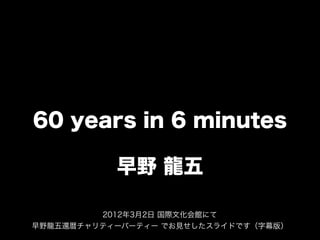 60 years in 6 minutes

           早野 龍五

         2012年3月2日 国際文化会館にて
早野龍五還暦チャリティーパーティー でお見せしたスライドです（字幕版）
 