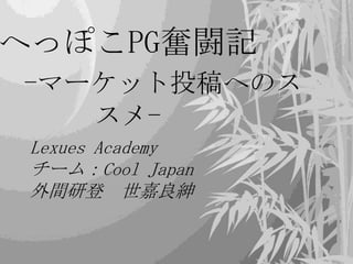 へっぽこPG奮闘記
-マーケット投稿へのス
   スメ-
 Lexues Academy
 チーム：Cool Japan
 外間研登 世嘉良紳
 