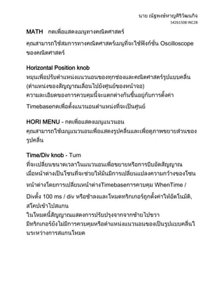 54261508 INC2B

MATH

                                       Oscilloscope



Horizontal Position knob




Timebase

HORI MENU -




Time/Div knob - Turn




                           Timebase   WhenTime /

Div   100 ms / div                                   ,
 