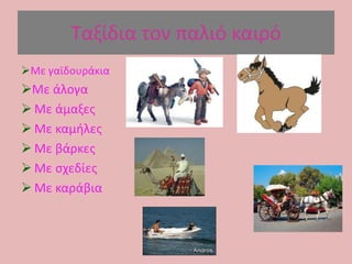 Ταξίδια τον παλιό καιρό
Με γαϊδουράκια
Με άλογα
 Με άμαξεσ
 Με καμιλεσ
 Με βάρκεσ
 Με ςχεδίεσ
 Με καράβια
 