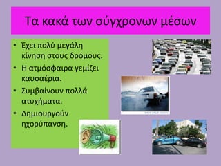 Τα κακά των ςφγχρονων μζςων
• Ζχει πολφ μεγάλθ
  κίνθςθ ςτουσ δρόμουσ.
• Η ατμόςφαιρα γεμίηει
  καυςαζρια.
• Συμβαίνουν πολλά
  ατυχιματα.
• Δθμιουργοφν
  θχορφπανςθ.
 