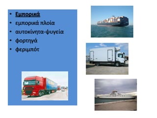 •   Εμπορικά
•   εμπορικά πλοία
•   αυτοκίνθτα-ψυγεία
•   φορτθγά
•   φεριμπότ
 