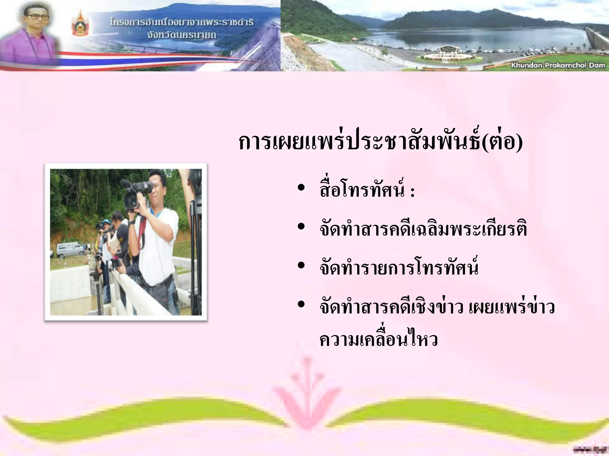 การเผยแพร่ ประชาสั มพันธ์ (ต่ อ)
      •   สื่ อโทรทัศน์ :
      •   จัดทาสารคดีเฉลิมพระเกียรติ
      •   จัดทารายการโทรทัศน์
      •   จัดทาสารคดีเชิงข่ าว เผยแพร่ ข่าว
          ความเคลือนไหว
                    ่
 