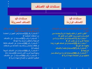 مستندات قيد الاصناف  مستندات قيد الاصناف الواردة الاستمارة رقم  (112 حسابات )  مرفقاً بها أحد المستندات الآتية  :-   *  فاتورة التاجر أو كشف  ( شهادة إدارية )  يعتمدها مدير المخــــــازن لحـين ورود الفاتورة من التاجر  0  *  استمارة رقم  (111 حسابات )  عن أصناف واردة من مصلحة أخري أو من مخزن آخر  0  *  استمارة رقم  (122 حسابات )  عن أصناف ظهرت زيادة بالعهدة عند الجرد 0 *  الاستمارة رقم  (187 حسابات )  خاصة بالأصناف المرتجعة  0  *  الاستمارة رقم  (190 حسابات )  الواردة مع أصناف صار تشغيلها بورش المصلحة شهادة إدارية  0  مستندات قيد الاصناف المصروفة  الاستمارة رقم  (111 حسابات ) ( طلب الصرف والأذن به  )  ويرفق بها أحد المستندات الآتية :   *  الاستمارة رقم  (122 حسابات ) عن العجوزان المعتمدة من السلطات المختصة  0 *  الاستمارة رقم  (187 حسابات )  عن الأصناف المرتجعة والمطلوب صرف بدلاً منها  0  *  الاستمارة رقم  (188 حسابات )  عن الأصناف التالفة أو الفاقدة بالمخازن وذلك بعد اعتمادها من السلطات المختصة  0 *  الاستمارة رقم  (189 حسابات )  عن الأصناف المبيعة ومعها قسيمة توريد الثمن  ( استمارة 33 حسابات  ) 0  *  الاستمارة رقم  (190 حسابات )  عن الأصناف المطلوبة للتشغيل أو للإصلاح شهادة إدارية  0   