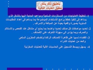 بتطبيق ذلك يمكن  تحقيق الغايات التالية  1-  تخطيط الاحتياجات من المستلزمات السلعية ومواعيد الحاجة اليها بالشكل الذى  يساعد فى تنفيذ خطط برامج الاستخدام الموضوعة بما يساهم فى اعداد المقايسات  السنوية بصورة واقعية بعيدة عن المبالغة والاسراف  .  2-  تحديد مواصفات كل صنف تحديدا واضحا بما يمنع أي مشاكل عند الفحص والاستلام  والصرف وبما يؤدى الى سهولة التعرف على الاصناف  .  3-  القضاء نسبيا على ظاهرة الاصناف الراكدة وتضخم المخزون السلعى  والحد من عمليات الشراء  4-  يسهل ويبسط التسجيل على الحاسبات الالية للعمليات المخزنية  