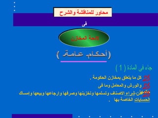 محاور للمناقشة والشرح   فى  لائحة المخازن   (أحكام عامة ) جاء فى المادة ( 1 ) كل ما يتعلق بمخازن الحكومة  .  والورش والمعامل وما فى حكمها  .  من  شراء  الاصناف وتسلمها وتخزينها وصرفها وارجاعها وبيعها وإمساك  الحسابات  الخاصة بها  .  