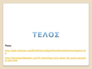 Πεγέξ:

http://www.timstouse.com/EarthHistory/Egypt/GreatPyramid/interestingfacts.ht
m

http://ancientworldwonders.com/10-interesting-facts-about-the-great-pyramid-
of-giza.html
 