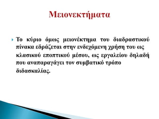   Τν θύξην όκσο κεηνλέθηεκα ηνπ δηαδξαζηηθνύ
    πίλαθα εδξάδεηαη ζηελ ελδερόκελε ρξήζε ηνπ σο
    θιαζηθνύ επνπηηθνύ κέζνπ, σο εξγαιείνπ δειαδή
    πνπ αλαπαξαγάγεη ηνλ ζπκβαηηθό ηξόπν
    δηδαζθαιίαο.
 